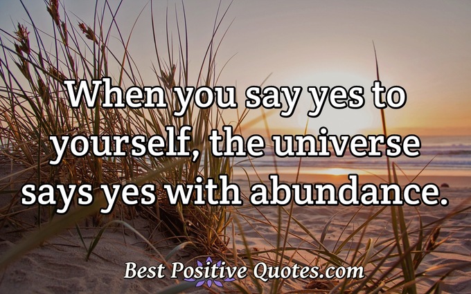 When you say yes to yourself, the universe says yes with abundance. - Anonymous