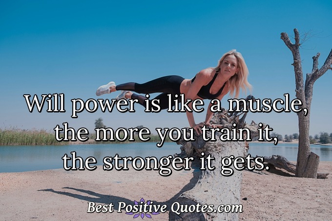 Will power is like a muscle, the more you train it, the stronger it gets. - Anonymous