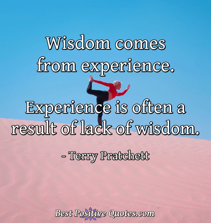 Wisdom comes from experience. Experience is often a result of lack of wisdom. - Terry Pratchett