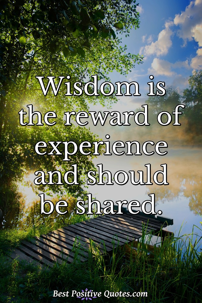 Wisdom is the reward of experience and should be shared. - Anonymous