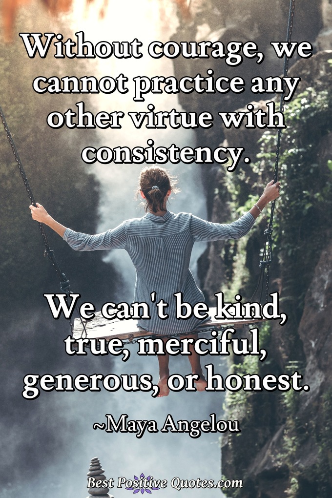 Without courage, we cannot practice any other virtue with consistency. We can't be kind, true, merciful, generous, or honest. - Maya Angelou
