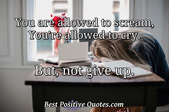 You are allowed to scream, You're allowed to cry. But, not give up. - Anonymous