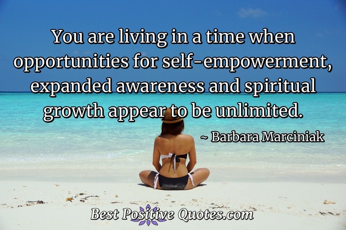 You are living in a time when opportunities for self-empowerment, expanded awareness and spiritual growth appear to be unlimited. - Barbara Marciniak