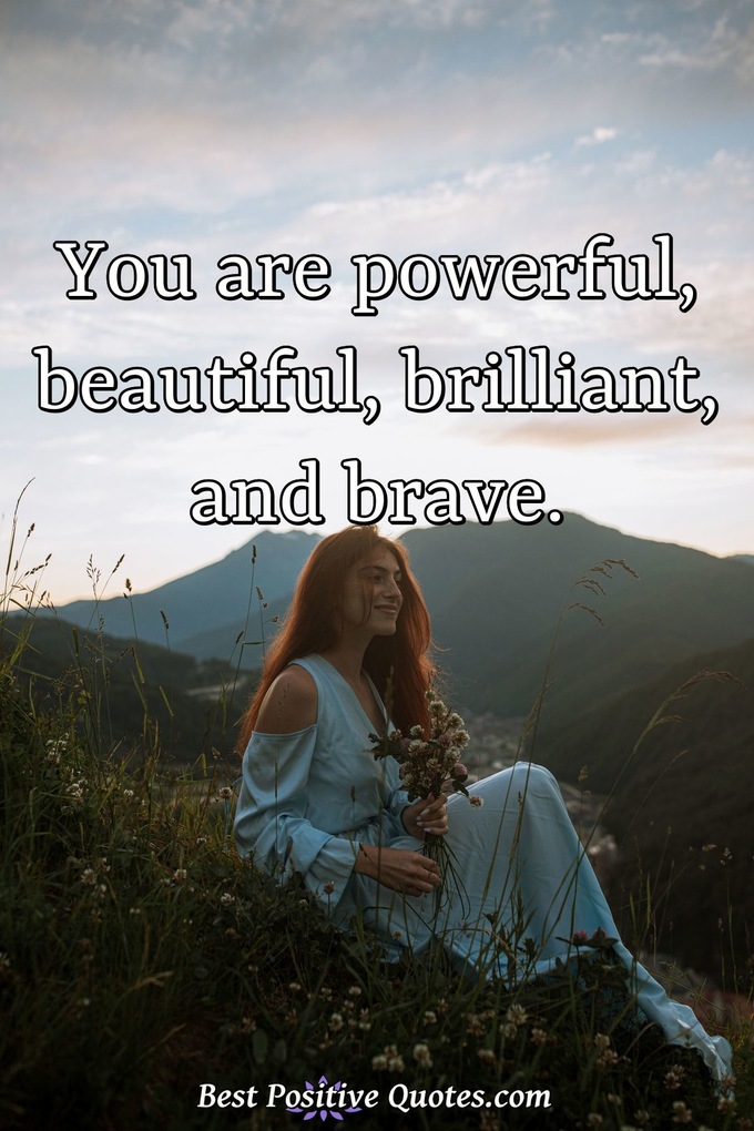 You are powerful, beautiful, brilliant, and brave. - Anonymous