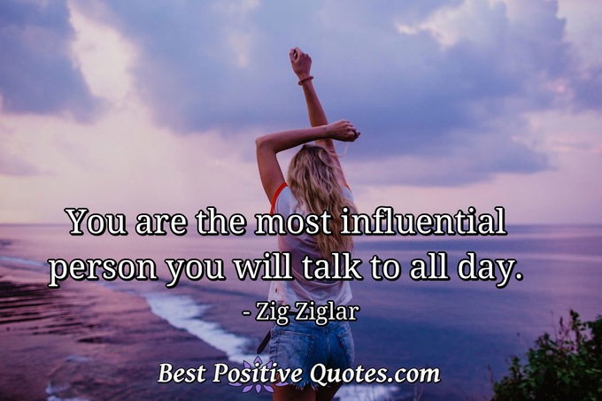 You are the most influential person you will talk to all day. - Zig Ziglar