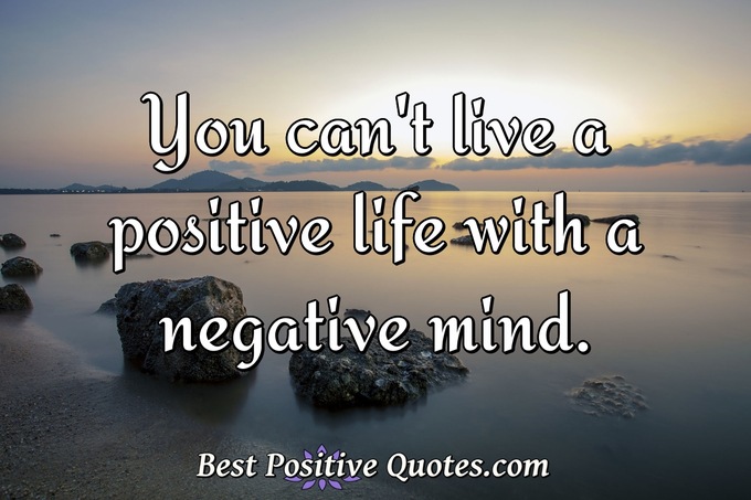 You can't live a positive life with a negative mind. - Anonymous
