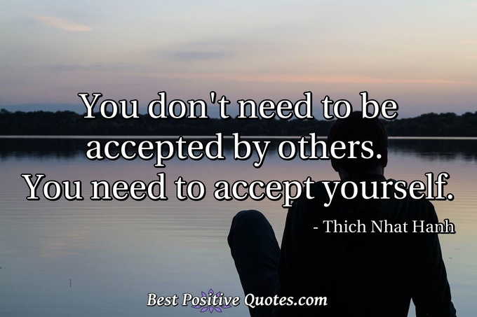 You don't need to be accepted by others. You need to accept yourself. - Thich Nhat Hanh