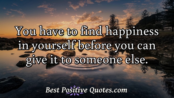 You have to find happiness in yourself before you can give it to someone else. - Anonymous