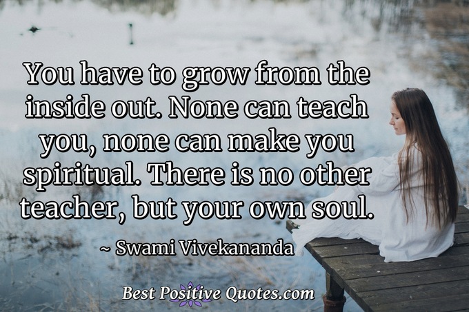 You have to grow from the inside out. None can teach you, none can make you spiritual. There is no other teacher, but your own soul. - Swami Vivekananda