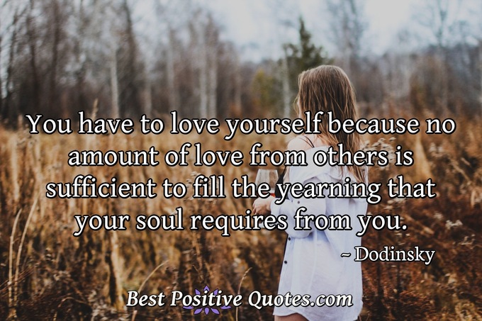 You have to love yourself because no amount of love from others is sufficient to fill the yearning that your soul requires from you. - Dodinsky