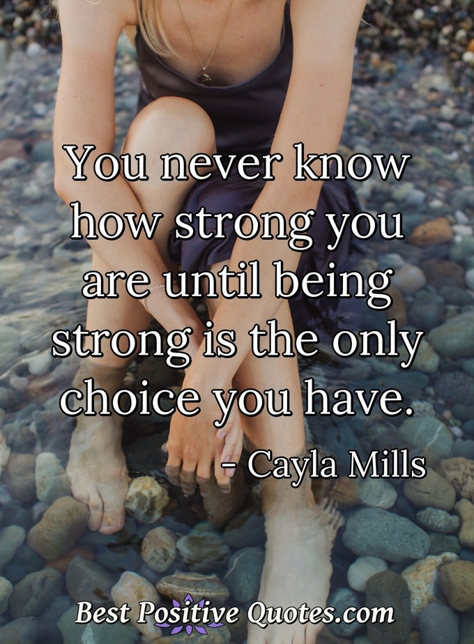 You never know how strong you are until being strong is the only choice you have. - Cayla Mills