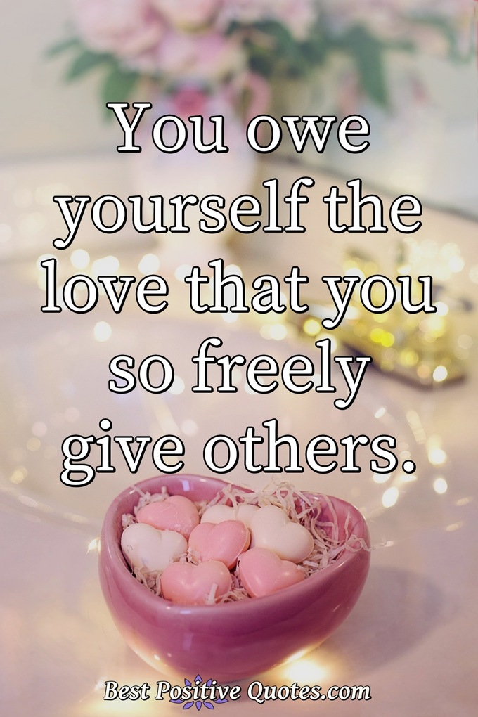 You owe yourself the love that you so freely give others. - Anonymous