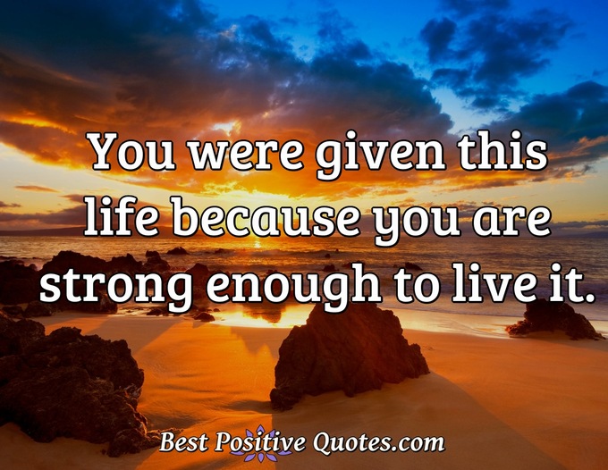 You were given this life because you are strong enough to live it. - Anonymous