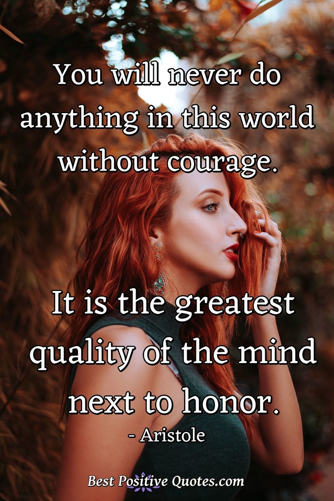 You will never do anything in this world without courage. It is the greatest quality of the mind next to honor. - Aristole