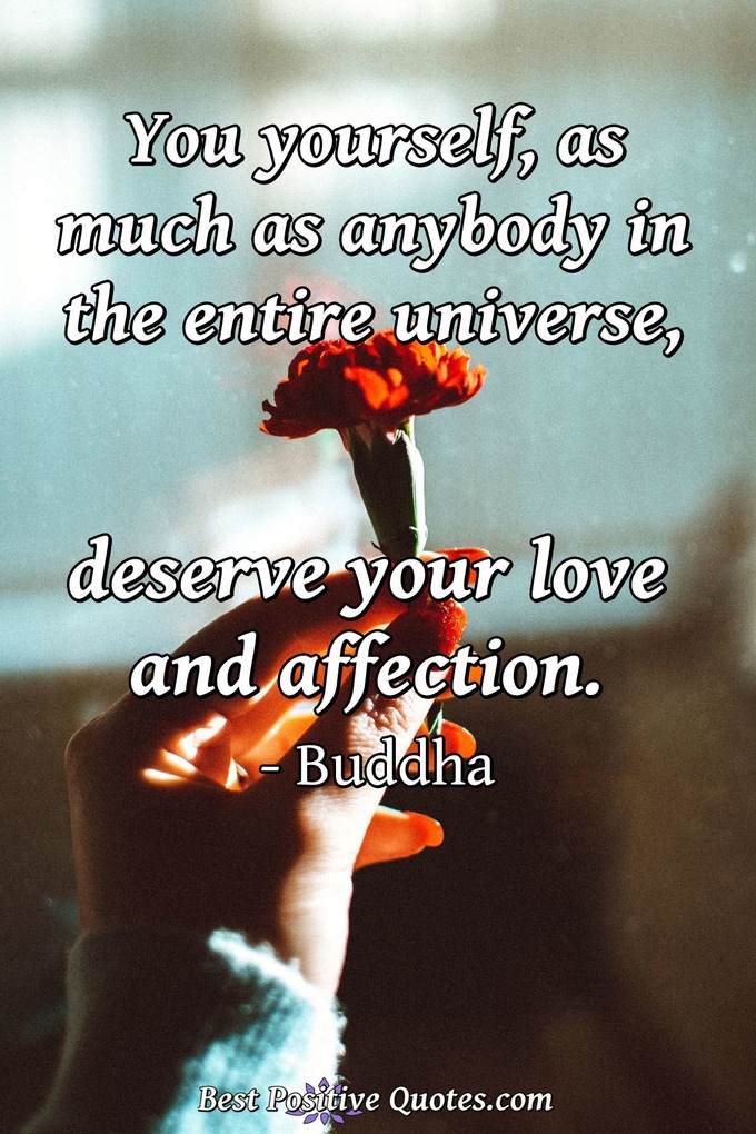 You yourself, as much as anybody in the entire universe, deserve your love and affection. - Buddha