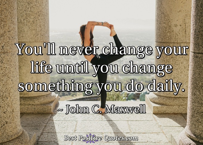 You'll never change your life until you change something you do daily. - John C. Maxwell