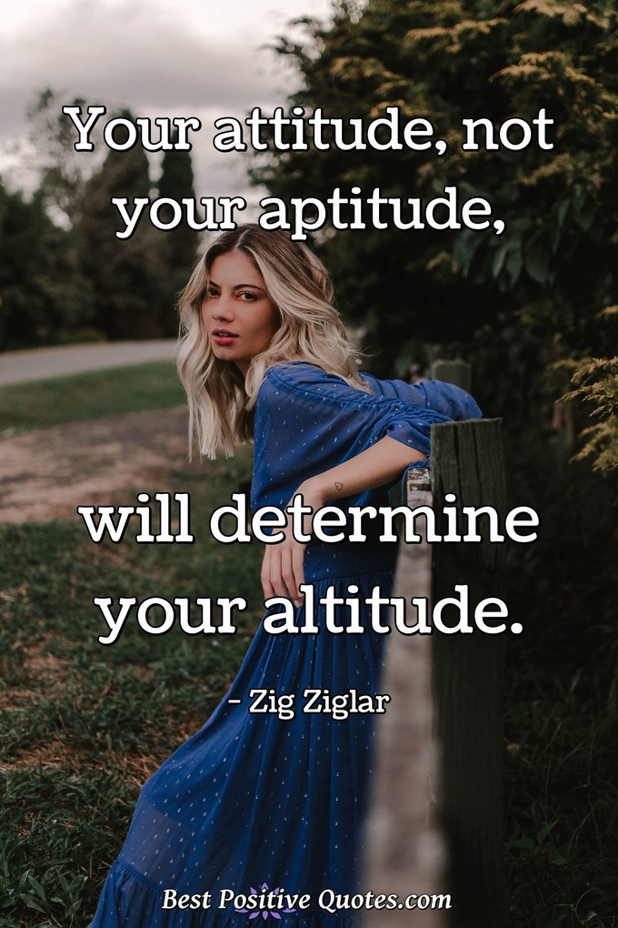 Your attitude, not your aptitude, will determine your altitude. - Zig Ziglar