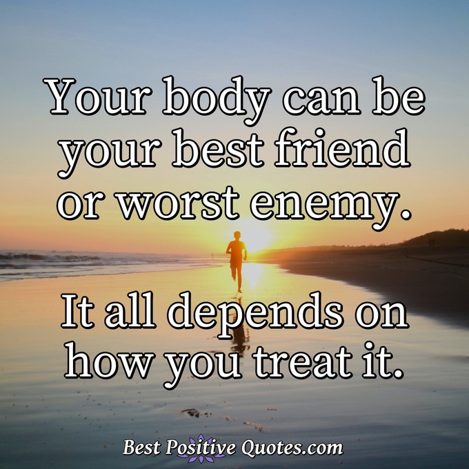 Your body can be your best friend or worst enemy. It all depends on how you treat it. - Anonymous