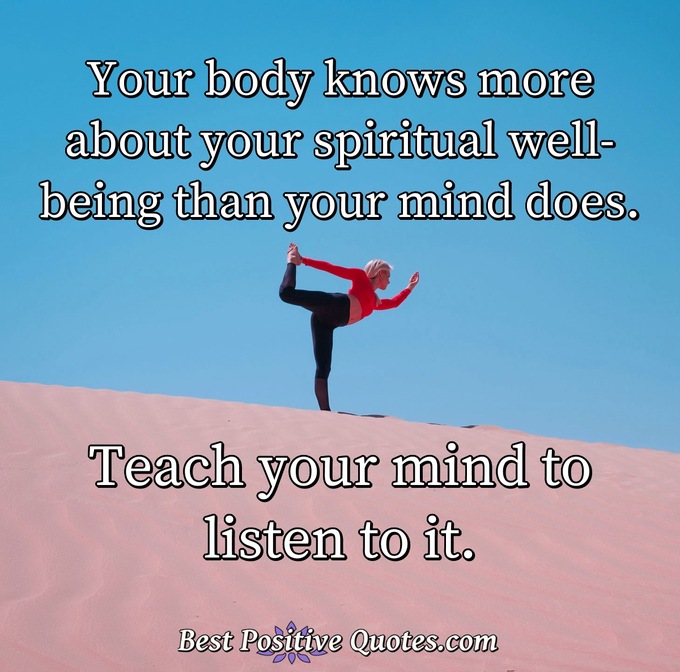 Your body knows more about your spiritual well-being than your mind does. Teach your mind to listen to it. - Anonymous
