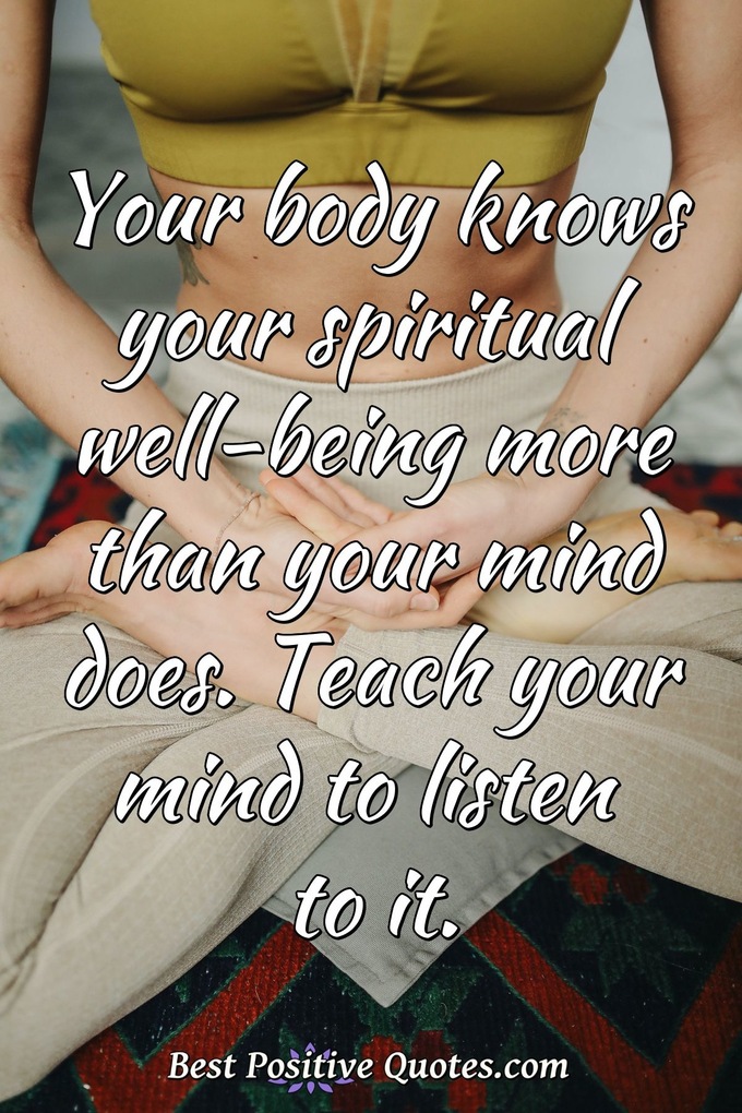 Your body knows your spiritual well-being more than your mind does. Teach your mind to listen to it. - Anonymous