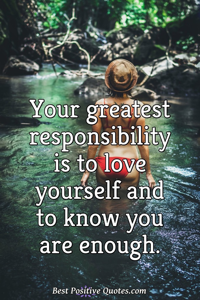 Your greatest responsibility is to love yourself and to know you are enough. - Anonymous