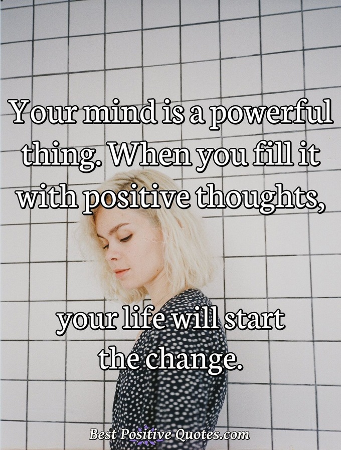 Your mind is a powerful thing. When you fill it with positive thoughts, your life will start the change. - Anonymous