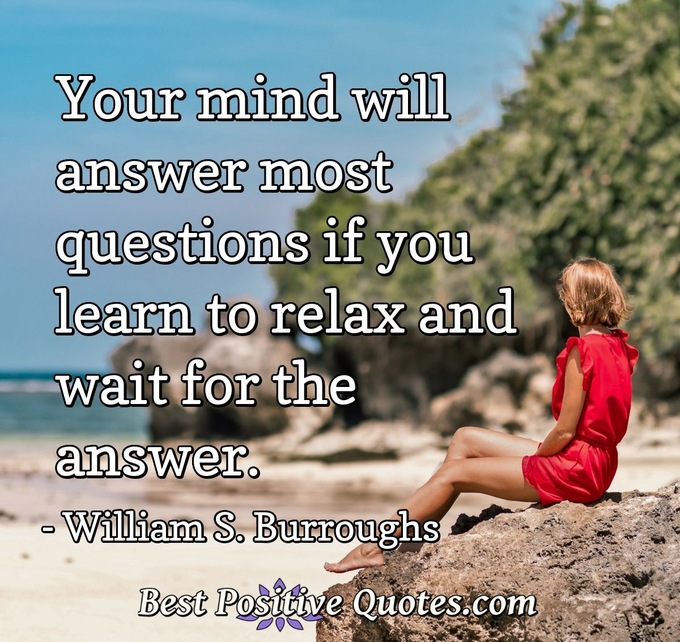 Your mind will answer most questions if you learn to relax and wait for the answer. - William S. Burroughs