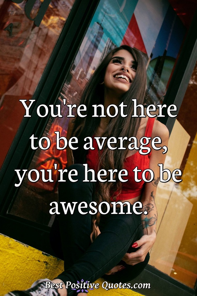 You're not here to be average, you're here to be awesome. - Anonymous