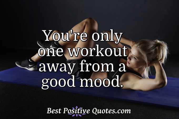 You're only one workout away from a good mood. - Anonymous