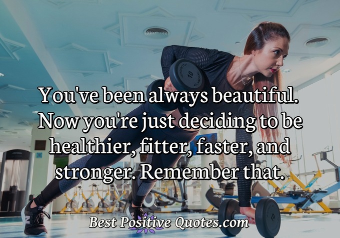 You've been always beautiful. Now you're just deciding to be healthier, fitter, faster, and stronger. Remember that. - Anonymous