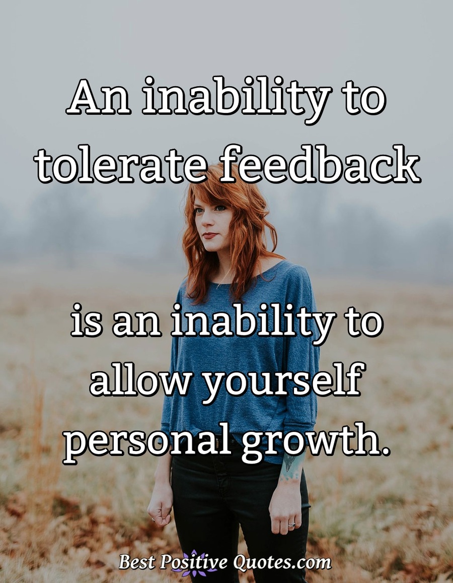An inability to tolerate feedback is an inability to allow yourself personal growth. - Anonymous