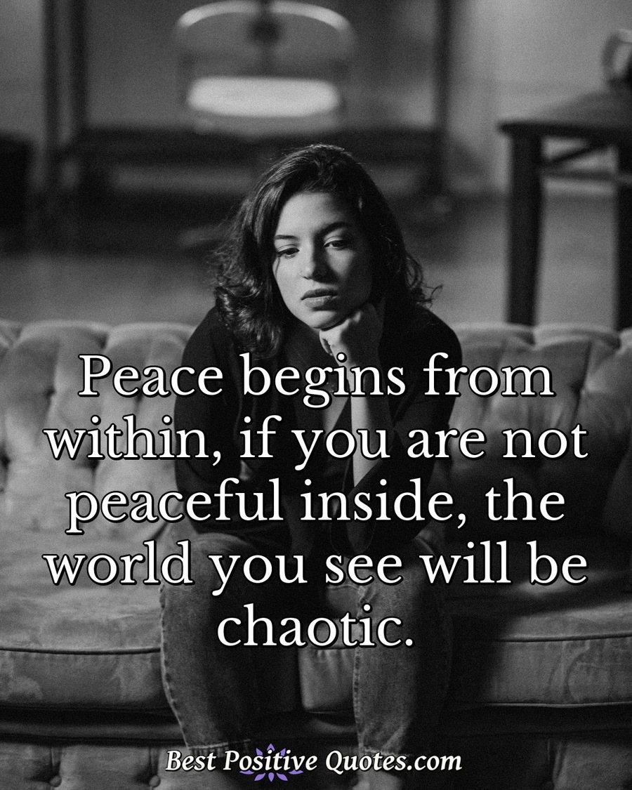 Peace begins from within, if you are not peaceful inside, the world you see... Best Positive